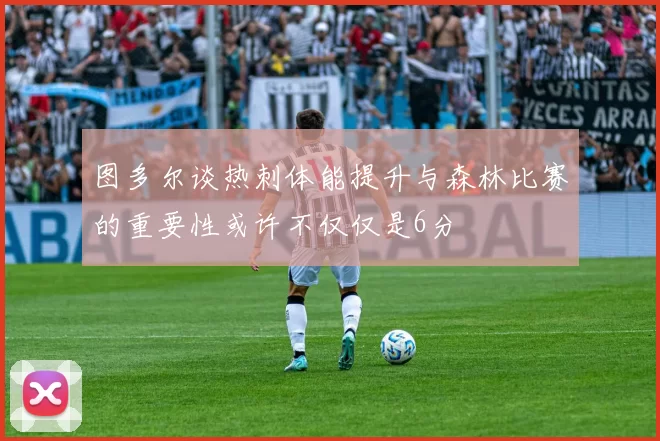 图多尔谈热刺体能提升与森林比赛的重要性或许不仅仅是6分