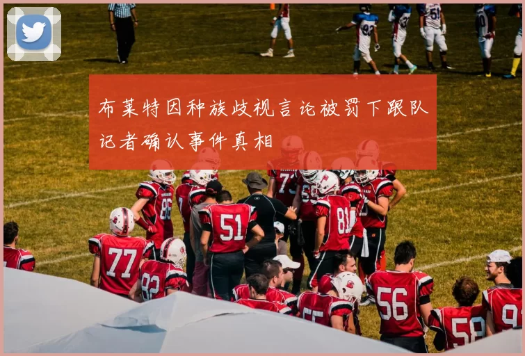 布莱特因种族歧视言论被罚下跟队记者确认事件真相