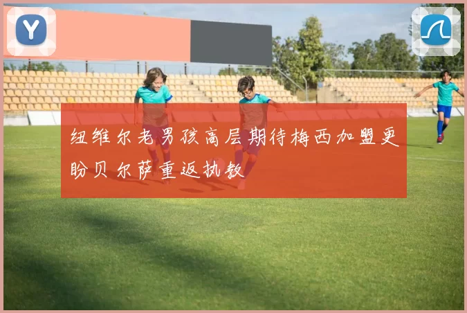 纽维尔老男孩高层期待梅西加盟更盼贝尔萨重返执教