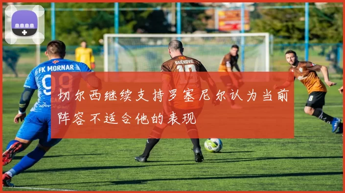 切尔西继续支持罗塞尼尔认为当前阵容不适合他的表现