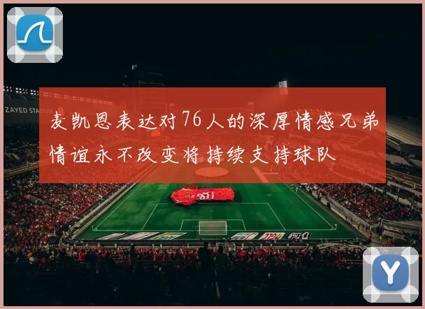 麦凯恩表达对76人的深厚情感兄弟情谊永不改变将持续支持球队