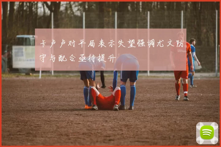 卡卢卢对平局表示失望强调尤文防守与配合亟待提升