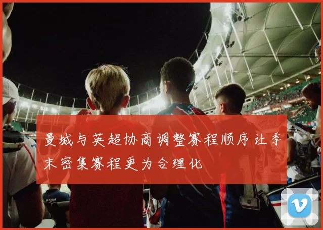 曼城与英超协商调整赛程顺序让季末密集赛程更为合理化