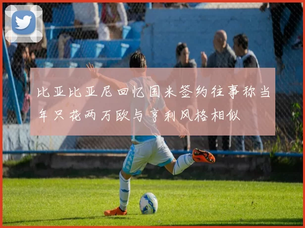 比亚比亚尼回忆国米签约往事称当年只花两万欧与亨利风格相似
