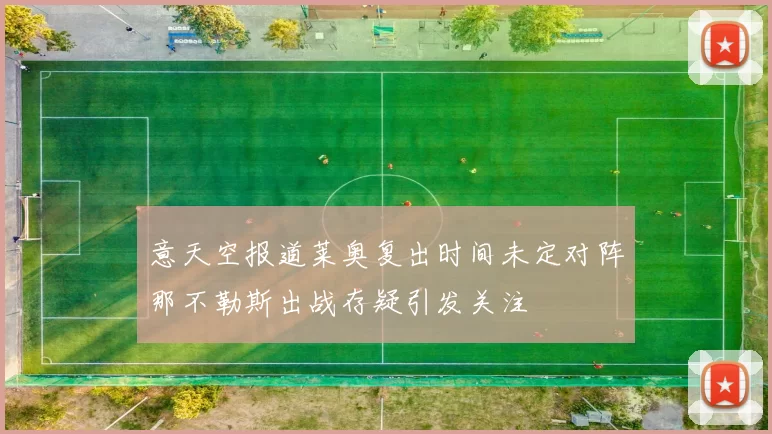 意天空报道莱奥复出时间未定对阵那不勒斯出战存疑引发关注