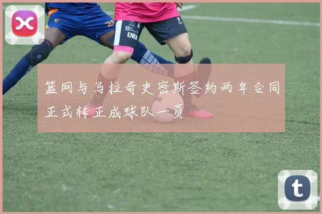 篮网与马拉奇史密斯签约两年合同正式转正成球队一员