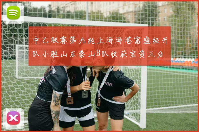 中乙联赛第九轮上海海港富盛经开队小胜山东泰山B队收获宝贵三分