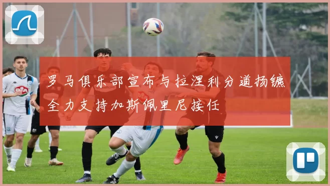 罗马俱乐部宣布与拉涅利分道扬镳全力支持加斯佩里尼接任
